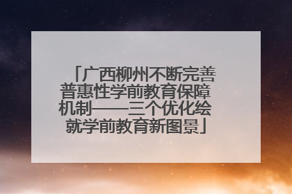 广西柳州不断完善普惠性学前教育保障机制——三个优化绘就学前教育新图景