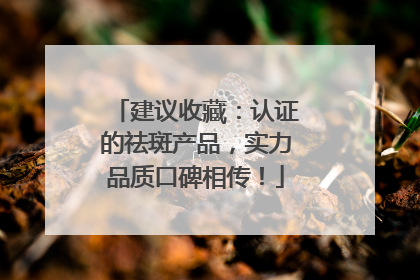 建议收藏：认证的祛斑产品，实力品质口碑相传！