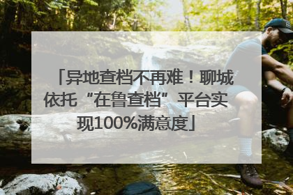 异地查档不再难！聊城依托“在鲁查档”平台实现100%满意度
