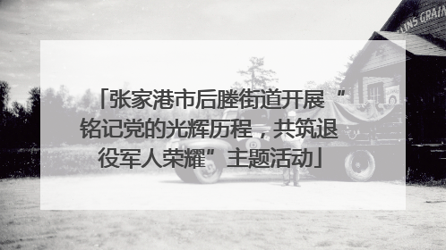 张家港市后塍街道开展“铭记党的光辉历程，共筑退役军人荣耀”主题活动