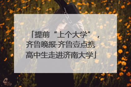提前“上个大学”，齐鲁晚报·齐鲁壹点携高中生走进济南大学