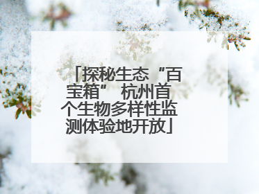 探秘生态“百宝箱” 杭州首个生物多样性监测体验地开放