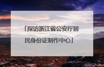 探访浙江省公安厅居民身份证制作中心