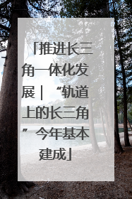 推进长三角一体化发展｜“轨道上的长三角”今年基本建成
