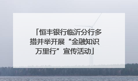 恒丰银行临沂分行多措并举开展“金融知识万里行”宣传活动