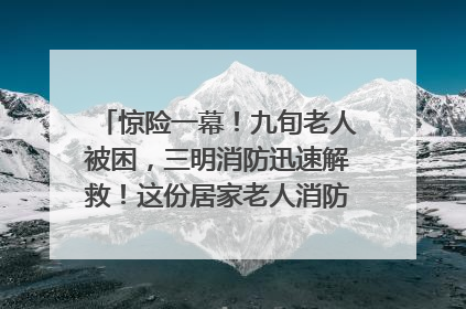 惊险一幕！九旬老人被困，三明消防迅速解救！这份居家老人消防安全指南请立刻收藏