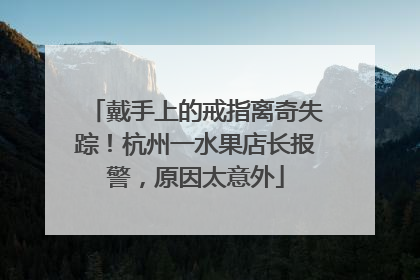 戴手上的戒指离奇失踪!杭州一水果店长报警,原因太意外