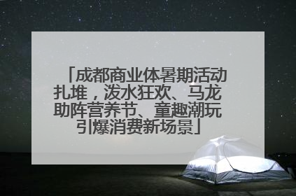 成都商业体暑期活动扎堆，泼水狂欢、马龙助阵营养节、童趣潮玩引爆消费新场景