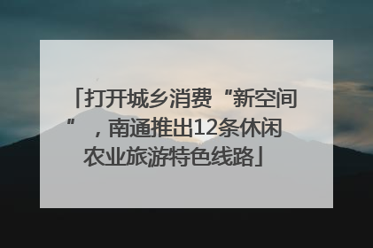 打开城乡消费“新空间”，南通推出12条休闲农业旅游特色线路