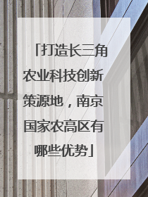 打造长三角农业科技创新策源地，南京国家农高区有哪些优势