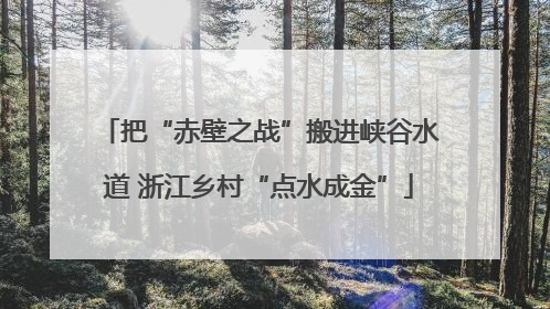 把“赤壁之战”搬进峡谷水道 浙江乡村“点水成金”