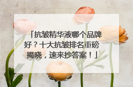 抗皱精华液哪个品牌好？十大抗皱排名重磅揭晓，速来抄答案！