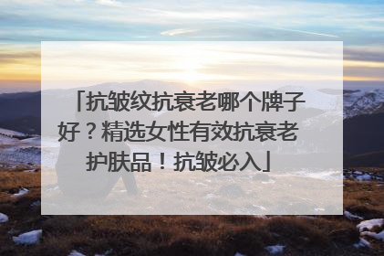 抗皱纹抗衰老哪个牌子好？精选女性有效抗衰老护肤品！抗皱必入
