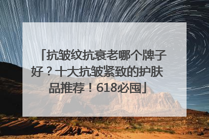 抗皱纹抗衰老哪个牌子好？十大抗皱紧致的护肤品推荐！618必囤