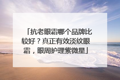 抗老眼霜哪个品牌比较好？真正有效淡纹眼霜，眼周护理紫微星