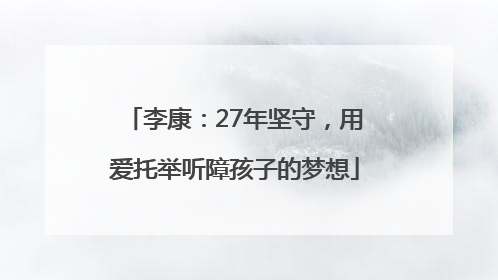 李康：27年坚守，用爱托举听障孩子的梦想