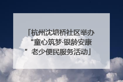 杭州沈塘桥社区举办“童心筑梦·银龄安康”老少便民服务活动