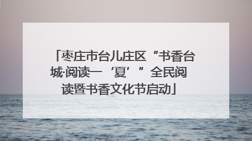枣庄市台儿庄区“书香台城·阅读一‘夏’”全民阅读暨书香文化节启动