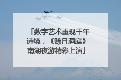数字艺术重现千年诗境，《赊月洞庭》南湖夜游精彩上演