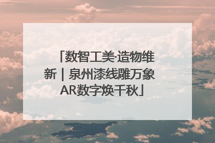 数智工美·造物维新｜泉州漆线雕万象 AR数字焕千秋