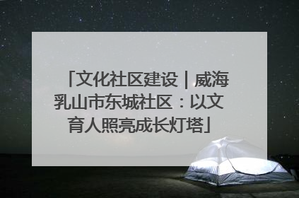 文化社区建设｜威海乳山市东城社区：以文育人照亮成长灯塔