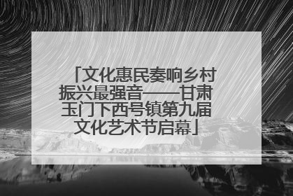 文化惠民奏响乡村振兴最强音——甘肃玉门下西号镇第九届文化艺术节启幕