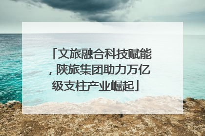 文旅融合科技赋能，陕旅集团助力万亿级支柱产业崛起