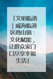 文明临港｜威海临港区蔄山镇：文化赋能，让群众家门口尽享幸福生活
