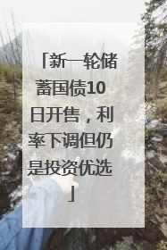 新一轮储蓄国债10日开售，利率下调但仍是投资优选