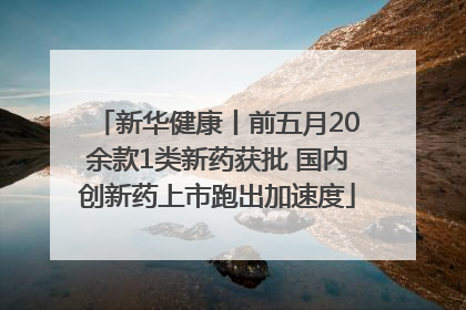新华健康丨前五月20余款1类新药获批 国内创新药上市跑出加速度