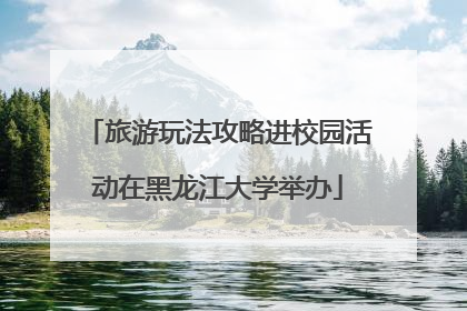 旅游玩法攻略进校园活动在黑龙江大学举办