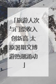 旅游人次与门票收入创新高 太原暑期文博游热潮涌动
