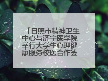 日照市精神卫生中心与济宁医学院举行大学生心理健康服务校医合作签约仪式