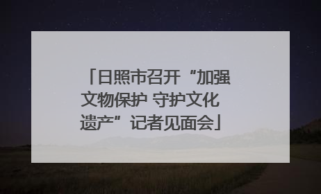 日照市召开“加强文物保护 守护文化遗产”记者见面会