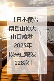 日本樱岛南岳山顶火山口喷发 2025年以来已喷发128次