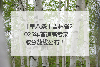 早八条丨吉林省2025年普通高考录取分数线公布！