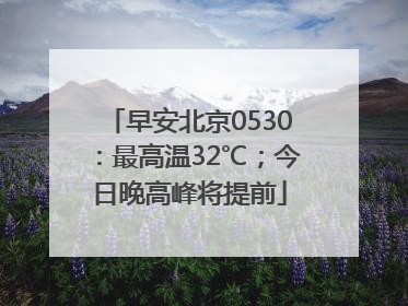 早安北京0530：最高温32℃；今日晚高峰将提前