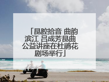 昆腔拾音 曲韵滨江 吕成芳昆曲公益讲座在杜鹃花剧场举行