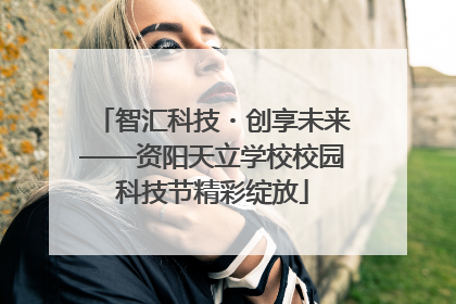 智汇科技・创享未来——资阳天立学校校园科技节精彩绽放