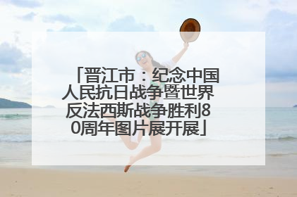 晋江市：纪念中国人民抗日战争暨世界反法西斯战争胜利80周年图片展开展