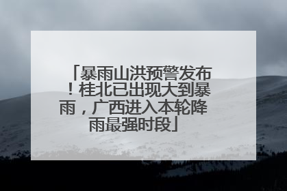 暴雨山洪预警发布！桂北已出现大到暴雨，广西进入本轮降雨最强时段