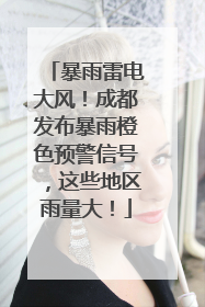 暴雨雷电大风！成都发布暴雨橙色预警信号，这些地区雨量大！