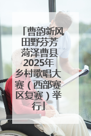 曹韵新风 田野芬芳 菏泽曹县2025年乡村歌唱大赛（西部赛区复赛）举行