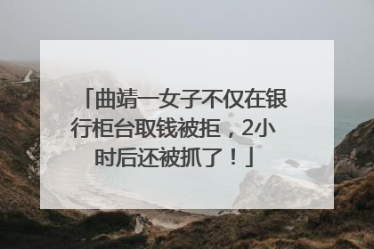曲靖一女子不仅在银行柜台取钱被拒，2小时后还被抓了！