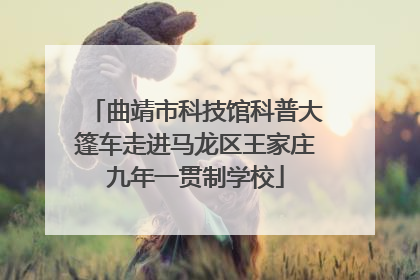 曲靖市科技馆科普大篷车走进马龙区王家庄九年一贯制学校