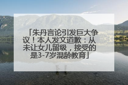 朱丹言论引发巨大争议！本人发文道歉：从未让女儿留级，接受的是3-7岁混龄教育