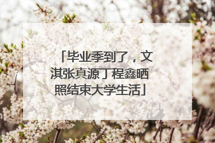 毕业季到了，文淇张真源丁程鑫晒照结束大学生活