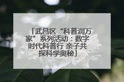武昌区“科普润万家”系列活动：数字时代科普行 亲子共探科学奥秘