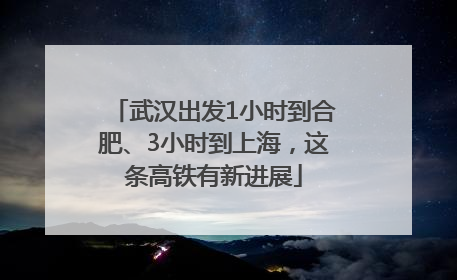 武汉出发1小时到合肥、3小时到上海，这条高铁有新进展