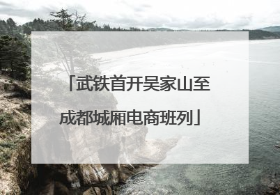 武铁首开吴家山至成都城厢电商班列